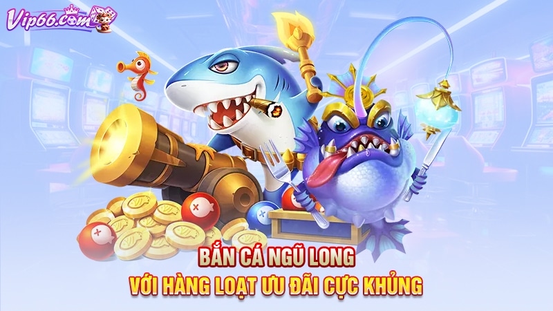 Bắn cá ngũ long với hàng loạt ưu đãi cực khủng