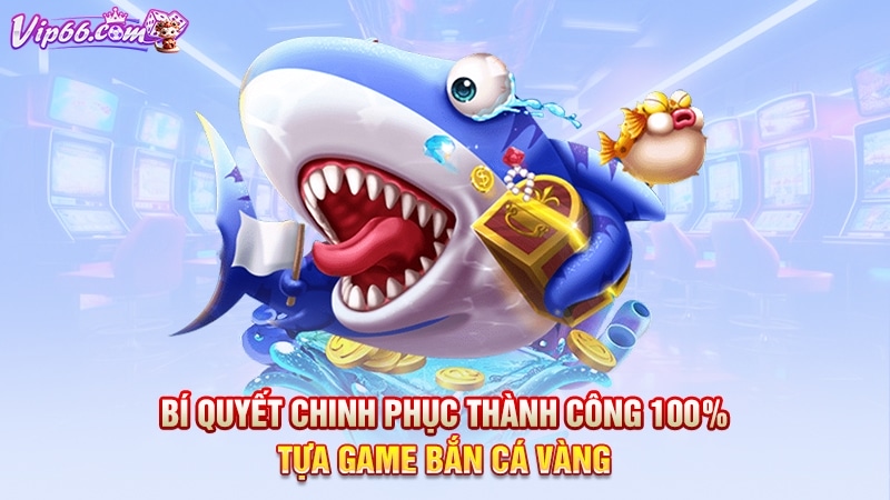 Bí quyết chinh phục thành công 100% tựa game bắn cá vàng