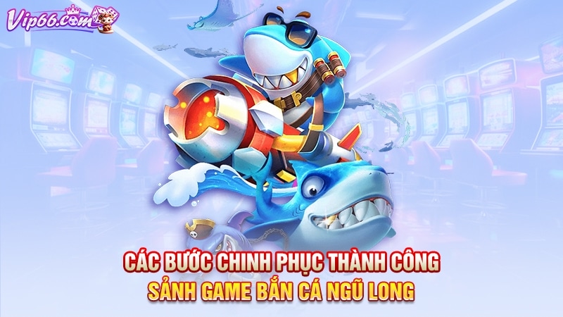 Các bước chinh phục thành công sảnh game bắn cá ngũ long