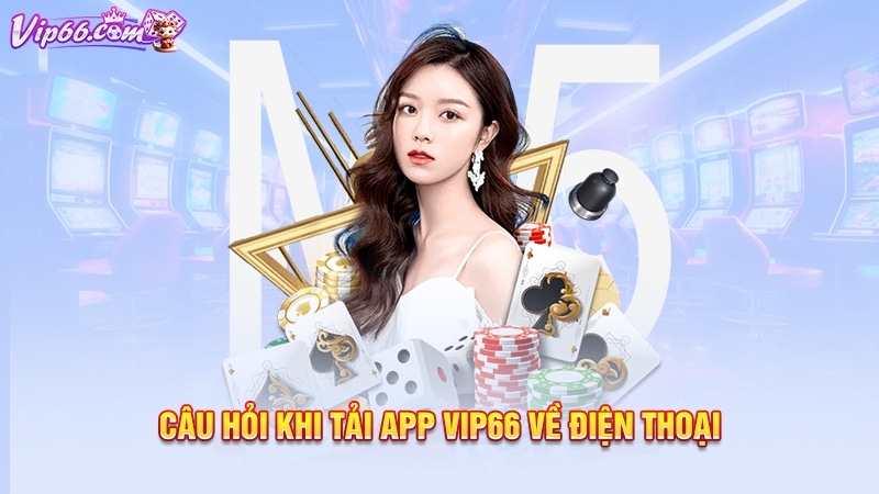 Câu hỏi khi tải app Vip66 về điện thoại