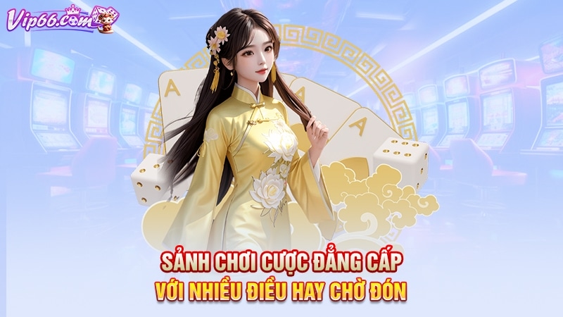 Sảnh chơi cược đẳng cấp với nhiều điều hay chờ đón