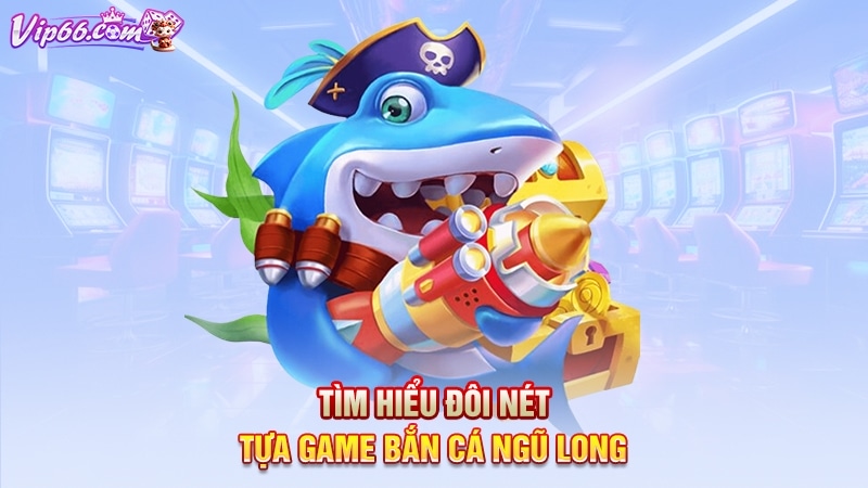 Tìm hiểu đôi nét tựa game bắn cá ngũ long