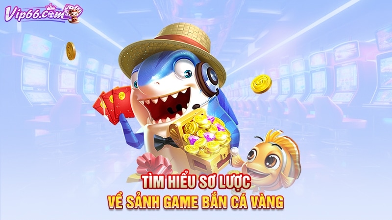 Tìm hiểu sơ lược về sảnh game bắn cá vàng