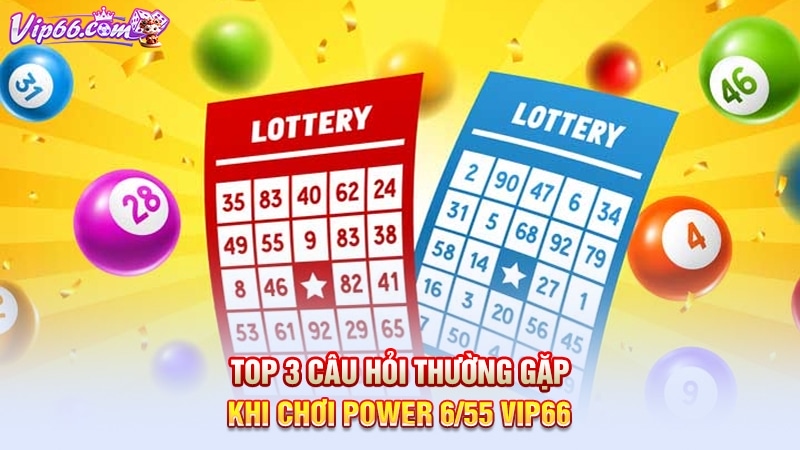 Top 3 câu hỏi thường gặp khi chơi power 6/55 Vip66