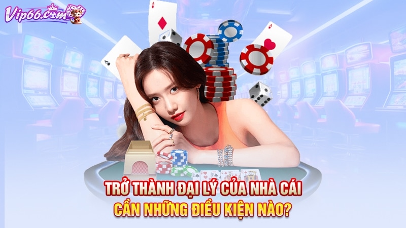 Trở thành đại lý của nhà cái cần những điều kiện nào?