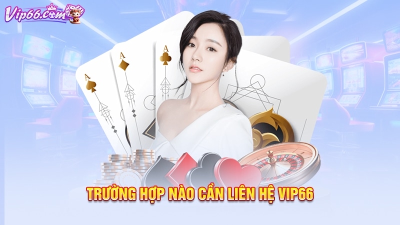 Trường hợp nào cần liên hệ Vip66